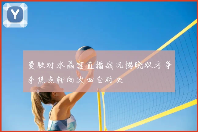 曼联对水晶宫直播战况揭晓双方争夺焦点转向次回合对决