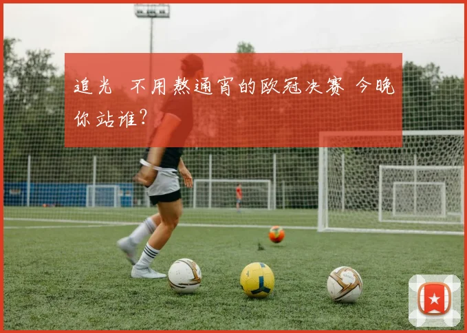 追光 不用熬通宵的欧冠决赛 今晚你站谁？