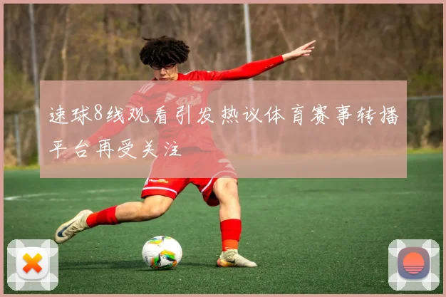 速球8线观看引发热议体育赛事转播平台再受关注