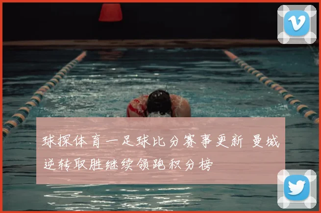 球探体育一足球比分赛事更新 曼城逆转取胜继续领跑积分榜