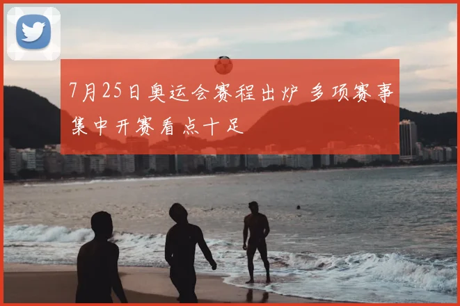 7月25日奥运会赛程出炉 多项赛事集中开赛看点十足