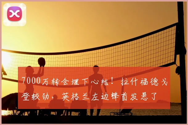 7000万转会埋下心结！拉什福德戈登较劲，英格兰左边锋首发悬了