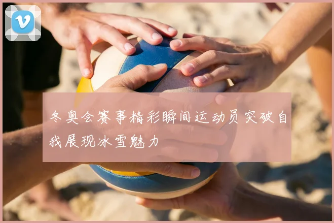 冬奥会赛事精彩瞬间运动员突破自我展现冰雪魅力