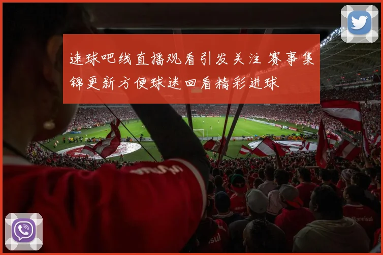 速球吧线直播观看引发关注 赛事集锦更新方便球迷回看精彩进球
