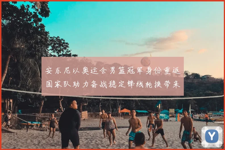 安东尼以奥运会男篮冠军身份重返国家队助力备战稳定锋线轮换带来经验