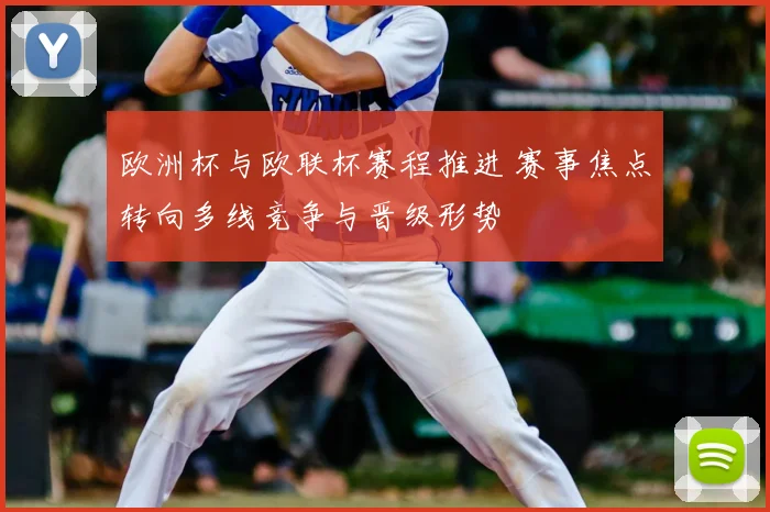 欧洲杯与欧联杯赛程推进 赛事焦点转向多线竞争与晋级形势