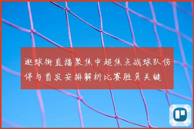 逛球街直播聚焦中超焦点战球队伤停与首发安排解析比赛胜负关键