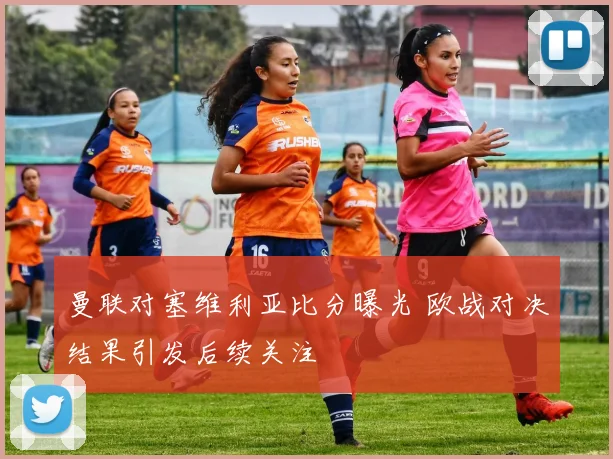 曼联对塞维利亚比分曝光 欧战对决结果引发后续关注