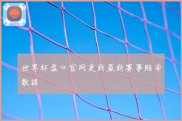 世界杯盘口官网更新最新赛事赔率数据