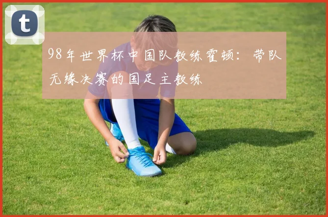 98年世界杯中国队教练霍顿:带队无缘决赛的国足主教练