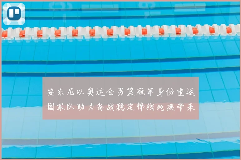 安东尼以奥运会男篮冠军身份重返国家队助力备战稳定锋线轮换带来经验