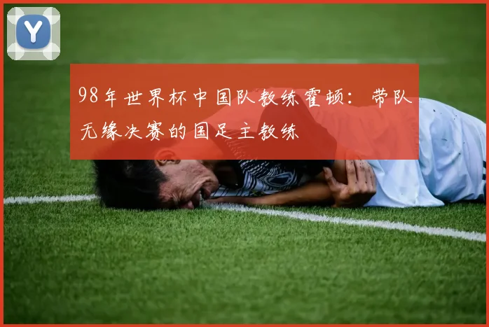 98年世界杯中国队教练霍顿:带队无缘决赛的国足主教练