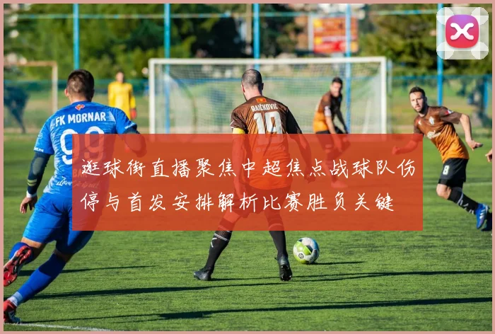 逛球街直播聚焦中超焦点战球队伤停与首发安排解析比赛胜负关键