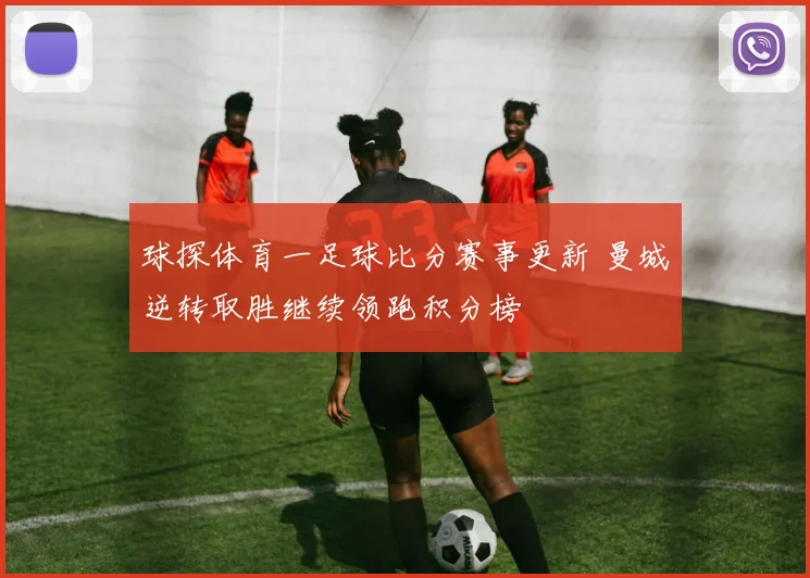 球探体育一足球比分赛事更新 曼城逆转取胜继续领跑积分榜
