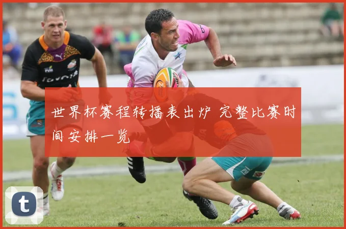 世界杯赛程转播表出炉 完整比赛时间安排一览