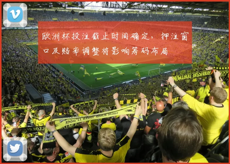 欧洲杯投注截止时间确定，押注窗口及赔率调整将影响筹码布局