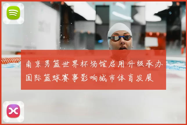 南京男篮世界杯场馆启用升级承办国际篮球赛事影响城市体育发展