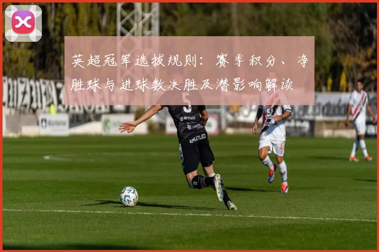 英超冠军选拔规则：赛季积分、净胜球与进球数决胜及潜影响解读