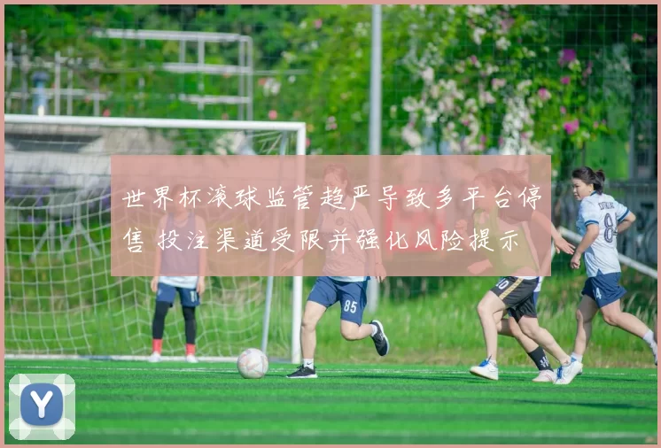世界杯滚球监管趋严导致多平台停售 投注渠道受限并强化风险提示