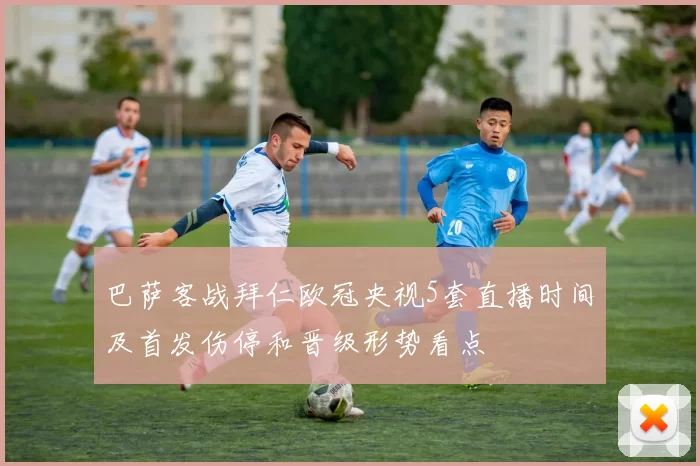 巴萨客战拜仁欧冠央视5套直播时间及首发伤停和晋级形势看点