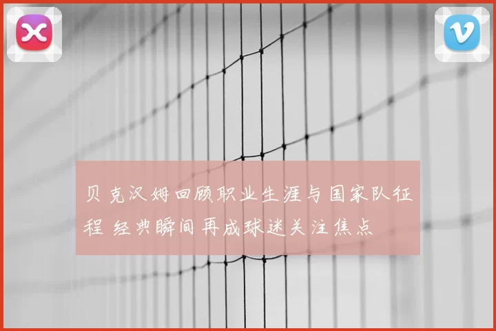贝克汉姆回顾职业生涯与国家队征程 经典瞬间再成球迷关注焦点