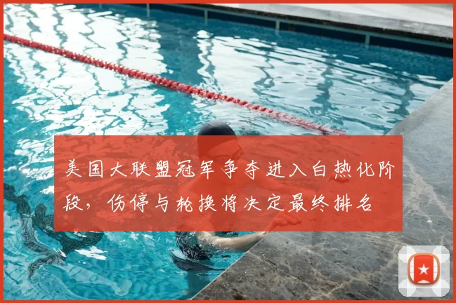 美国大联盟冠军争夺进入白热化阶段，伤停与轮换将决定最终排名