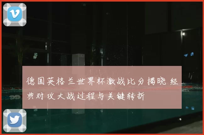 德国英格兰世界杯激战比分揭晓 经典对攻大战过程与关键转折