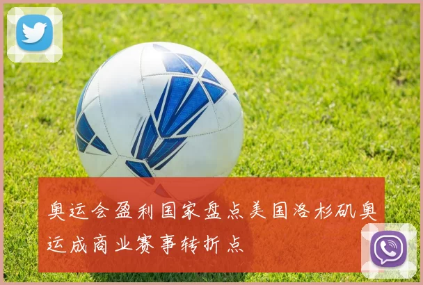 奥运会盈利国家盘点美国洛杉矶奥运成商业赛事转折点