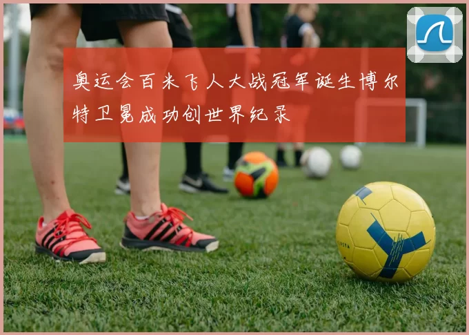 奥运会百米飞人大战冠军诞生博尔特卫冕成功创世界纪录