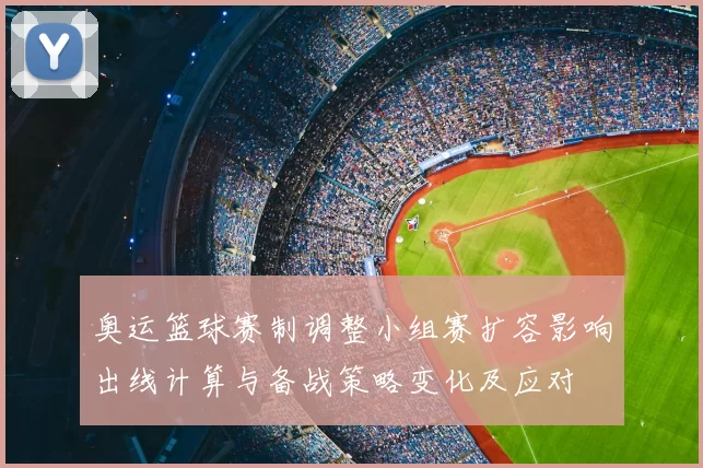 奥运篮球赛制调整小组赛扩容影响出线计算与备战策略变化及应对