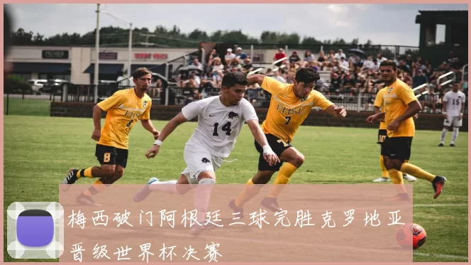 梅西破门阿根廷三球完胜克罗地亚晋级世界杯决赛