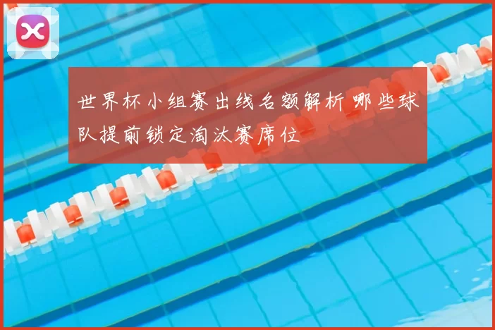 世界杯小组赛出线名额解析 哪些球队提前锁定淘汰赛席位