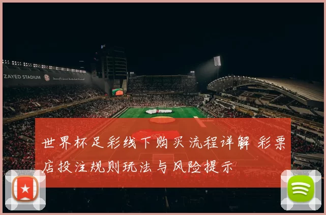 世界杯足彩线下购买流程详解 彩票店投注规则玩法与风险提示