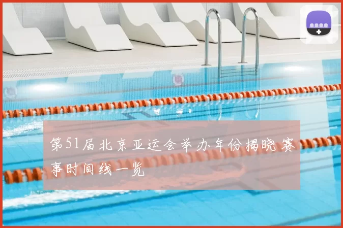 第51届北京亚运会举办年份揭晓 赛事时间线一览