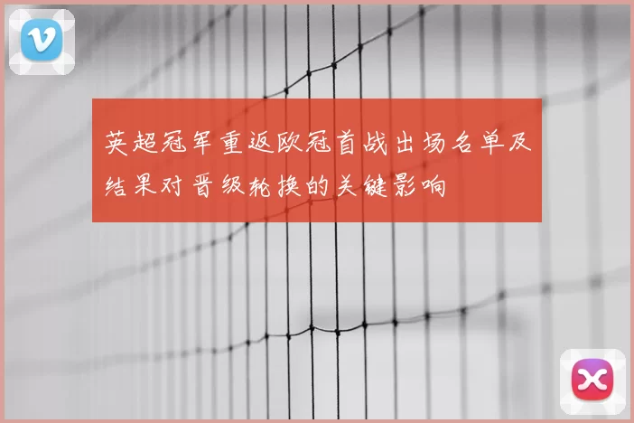英超冠军重返欧冠首战出场名单及结果对晋级轮换的关键影响