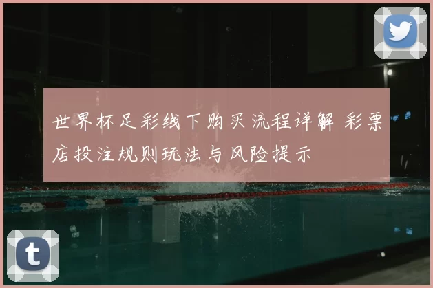 世界杯足彩线下购买流程详解 彩票店投注规则玩法与风险提示