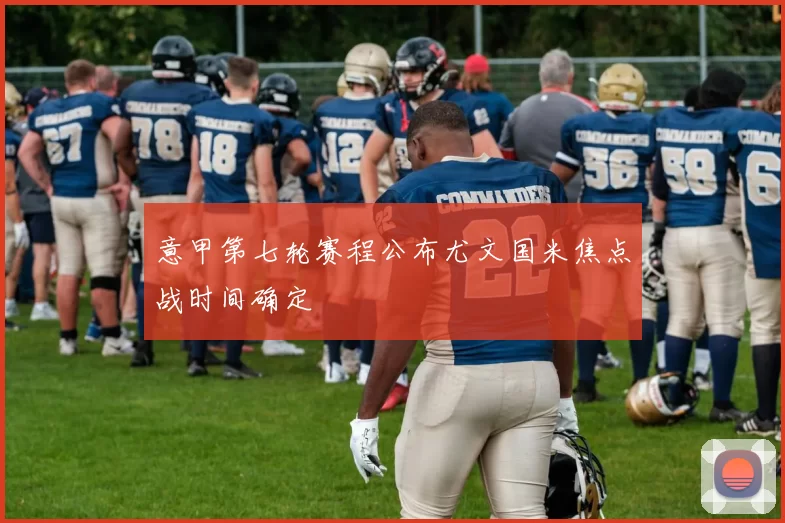 意甲第七轮赛程公布尤文国米焦点战时间确定