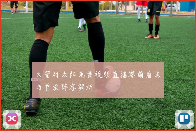 火箭对太阳免费视频直播赛前看点与首发阵容解析