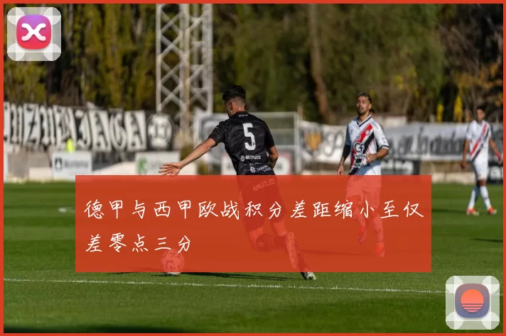 德甲与西甲欧战积分差距缩小至仅差零点三分