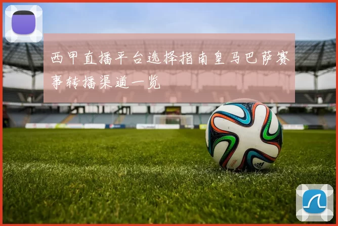 西甲直播平台选择指南皇马巴萨赛事转播渠道一览