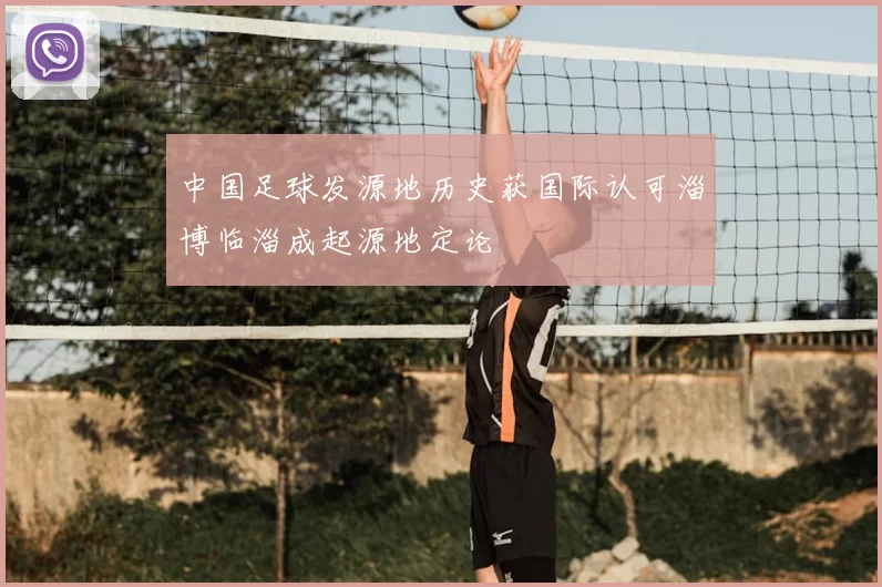 中国足球发源地历史获国际认可淄博临淄成起源地定论