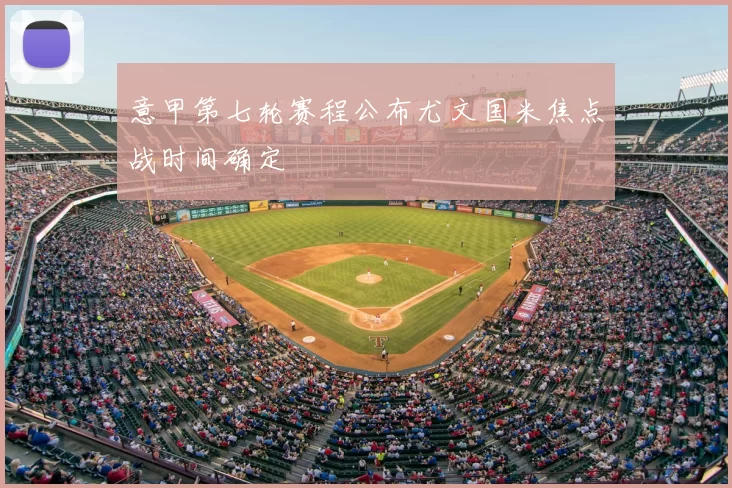 意甲第七轮赛程公布尤文国米焦点战时间确定