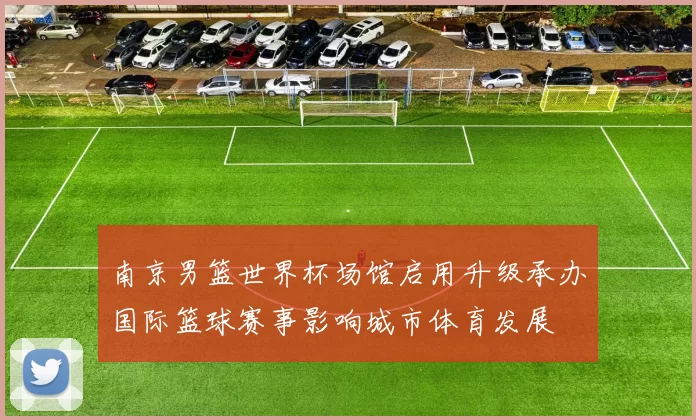 南京男篮世界杯场馆启用升级承办国际篮球赛事影响城市体育发展