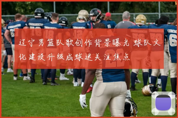 辽宁男篮队歌创作背景曝光 球队文化建设升级成球迷关注焦点