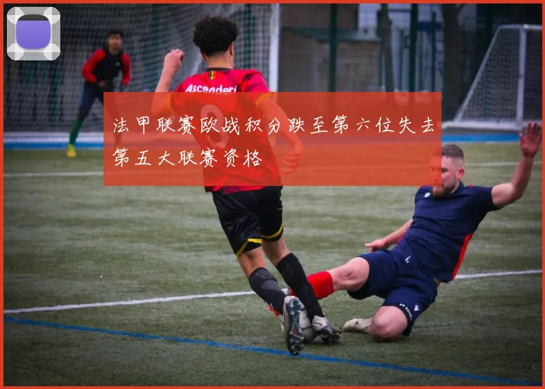 法甲联赛欧战积分跌至第六位失去第五大联赛资格