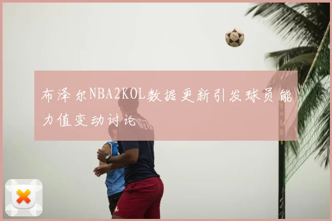 布泽尔NBA2KOL数据更新引发球员能力值变动讨论