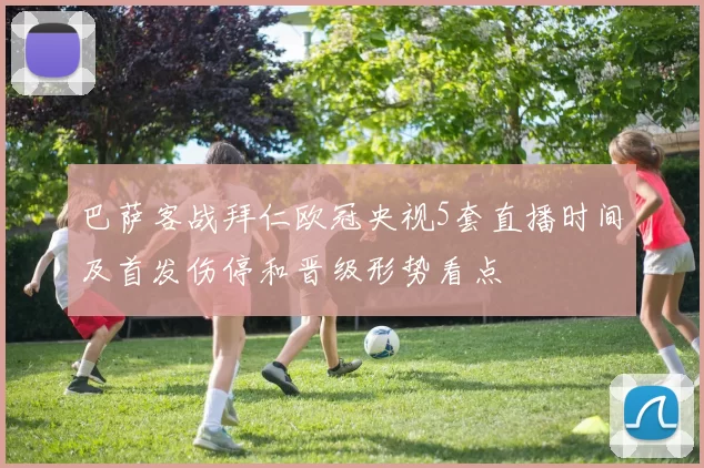 巴萨客战拜仁欧冠央视5套直播时间及首发伤停和晋级形势看点