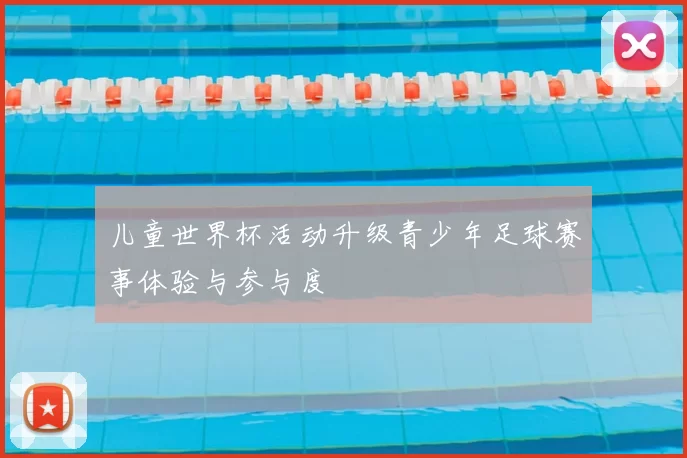 儿童世界杯活动升级青少年足球赛事体验与参与度