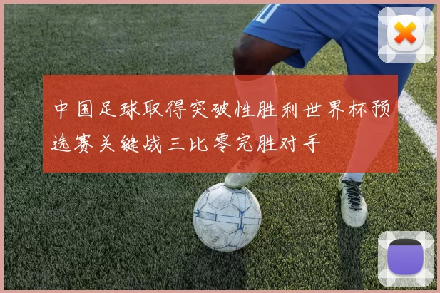 中国足球取得突破性胜利世界杯预选赛关键战三比零完胜对手