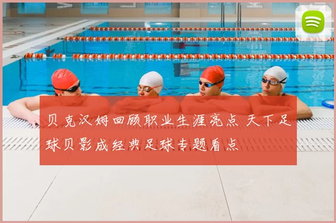 贝克汉姆回顾职业生涯亮点 天下足球贝影成经典足球专题看点